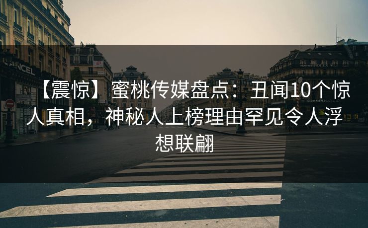 【震惊】蜜桃传媒盘点：丑闻10个惊人真相，神秘人上榜理由罕见令人浮想联翩