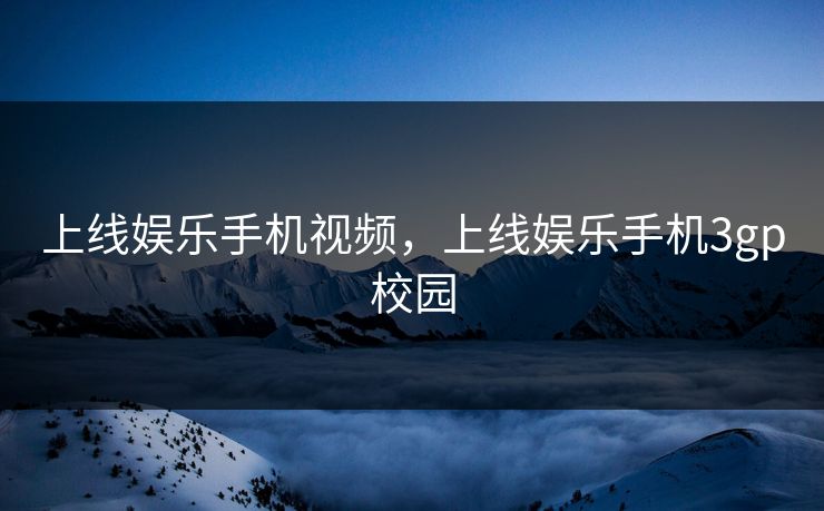 上线娱乐手机视频，上线娱乐手机3gp校园