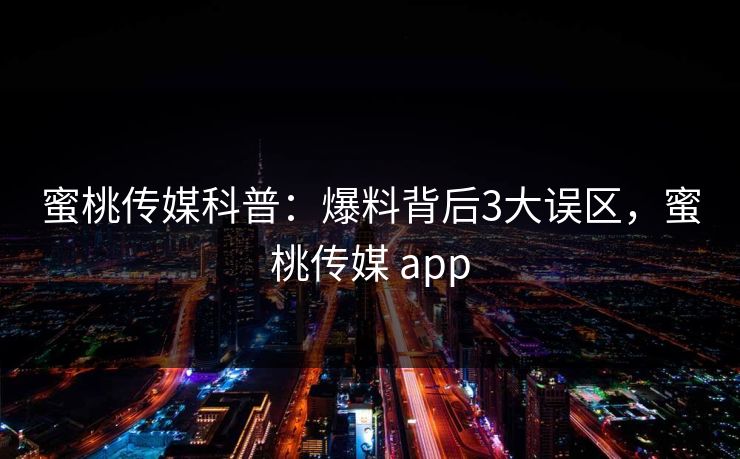 蜜桃传媒科普：爆料背后3大误区，蜜桃传媒 app
