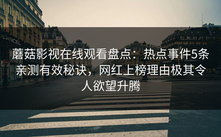 蘑菇影视在线观看盘点：热点事件5条亲测有效秘诀，网红上榜理由极其令人欲望升腾