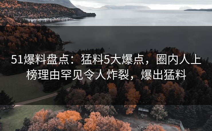 51爆料盘点：猛料5大爆点，圈内人上榜理由罕见令人炸裂，爆出猛料