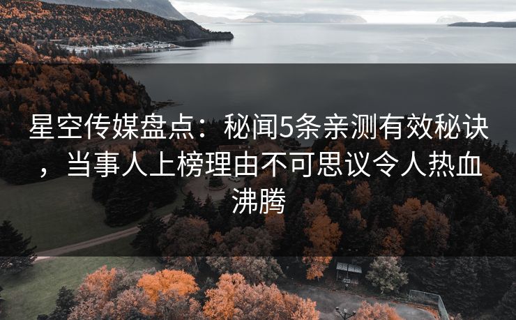 星空传媒盘点：秘闻5条亲测有效秘诀，当事人上榜理由不可思议令人热血沸腾
