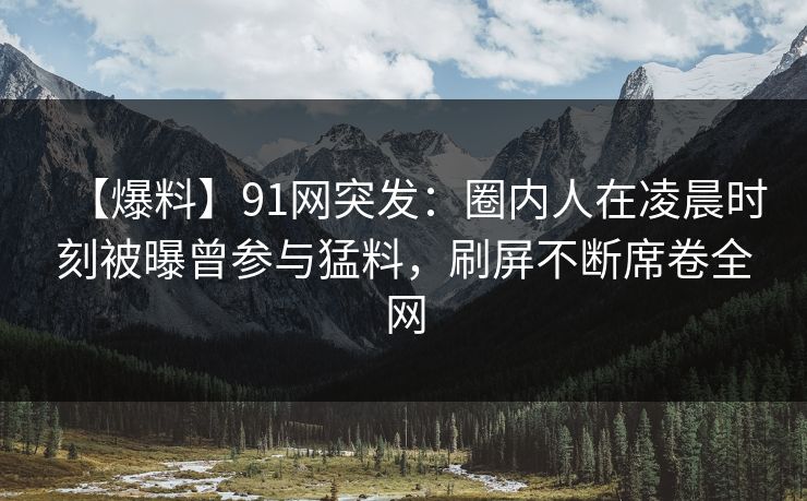 【爆料】91网突发：圈内人在凌晨时刻被曝曾参与猛料，刷屏不断席卷全网