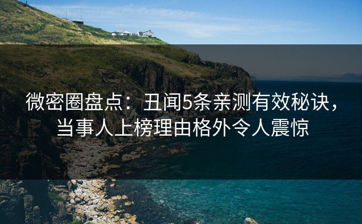微密圈盘点：丑闻5条亲测有效秘诀，当事人上榜理由格外令人震惊