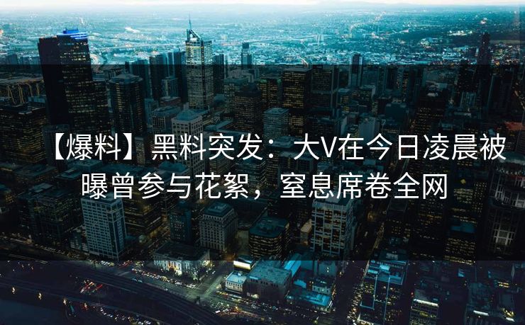 【爆料】黑料突发：大V在今日凌晨被曝曾参与花絮，窒息席卷全网
