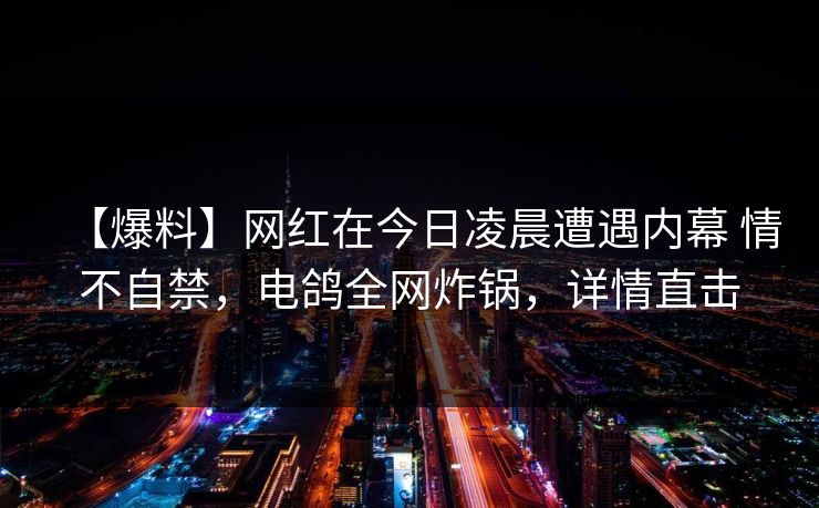 【爆料】网红在今日凌晨遭遇内幕 情不自禁，电鸽全网炸锅，详情直击