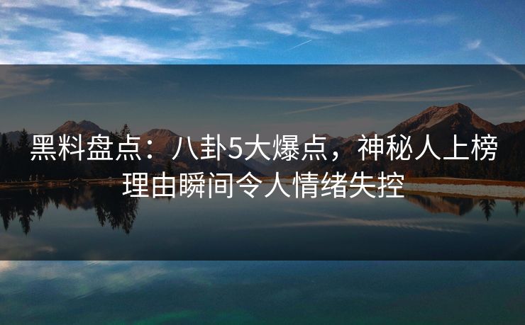 黑料盘点：八卦5大爆点，神秘人上榜理由瞬间令人情绪失控