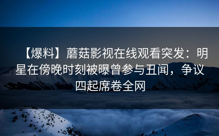 【爆料】蘑菇影视在线观看突发：明星在傍晚时刻被曝曾参与丑闻，争议四起席卷全网