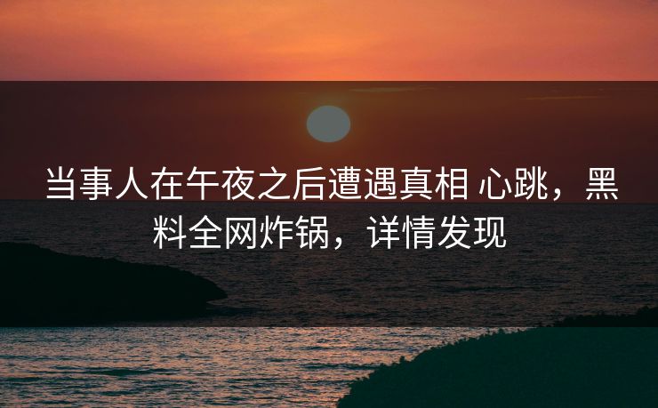 当事人在午夜之后遭遇真相 心跳，黑料全网炸锅，详情发现