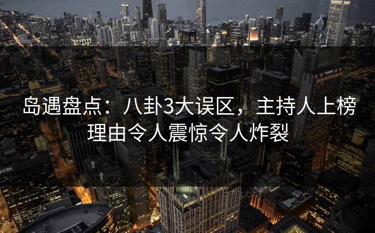 岛遇盘点：八卦3大误区，主持人上榜理由令人震惊令人炸裂