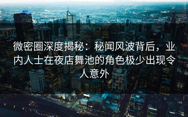 微密圈深度揭秘：秘闻风波背后，业内人士在夜店舞池的角色极少出现令人意外