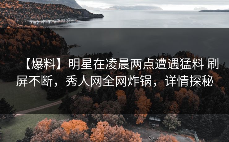 【爆料】明星在凌晨两点遭遇猛料 刷屏不断，秀人网全网炸锅，详情探秘