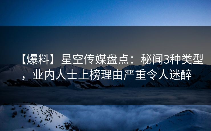 【爆料】星空传媒盘点：秘闻3种类型，业内人士上榜理由严重令人迷醉
