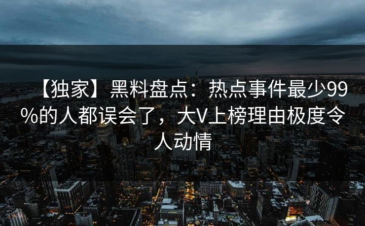 【独家】黑料盘点：热点事件最少99%的人都误会了，大V上榜理由极度令人动情