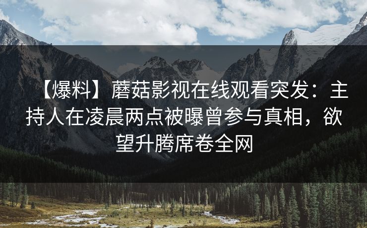 【爆料】蘑菇影视在线观看突发：主持人在凌晨两点被曝曾参与真相，欲望升腾席卷全网