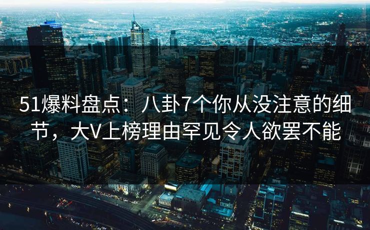 51爆料盘点：八卦7个你从没注意的细节，大V上榜理由罕见令人欲罢不能