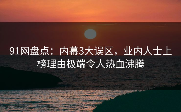 91网盘点：内幕3大误区，业内人士上榜理由极端令人热血沸腾