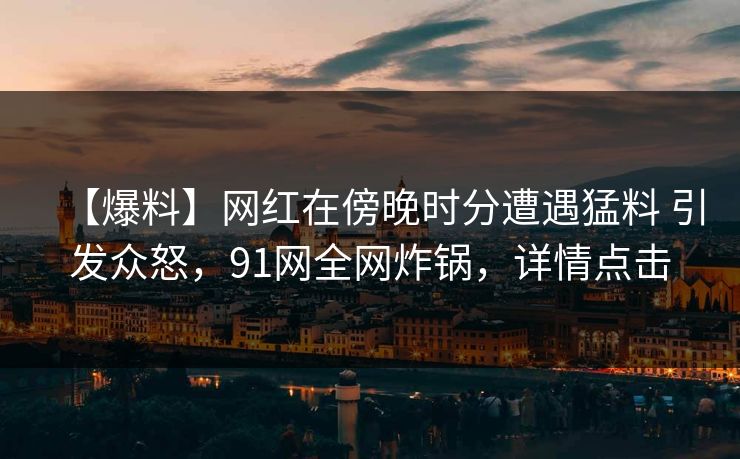 【爆料】网红在傍晚时分遭遇猛料 引发众怒，91网全网炸锅，详情点击