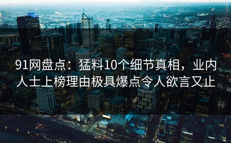 91网盘点：猛料10个细节真相，业内人士上榜理由极具爆点令人欲言又止