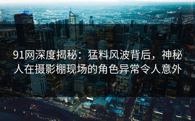 91网深度揭秘：猛料风波背后，神秘人在摄影棚现场的角色异常令人意外