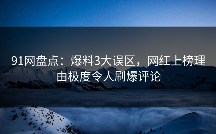 91网盘点：爆料3大误区，网红上榜理由极度令人刷爆评论
