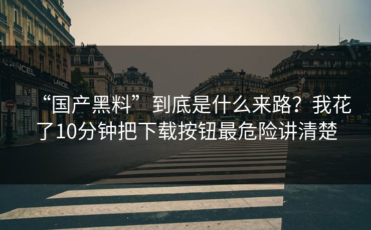“国产黑料”到底是什么来路？我花了10分钟把下载按钮最危险讲清楚