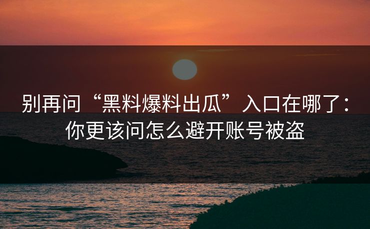 别再问“黑料爆料出瓜”入口在哪了：你更该问怎么避开账号被盗