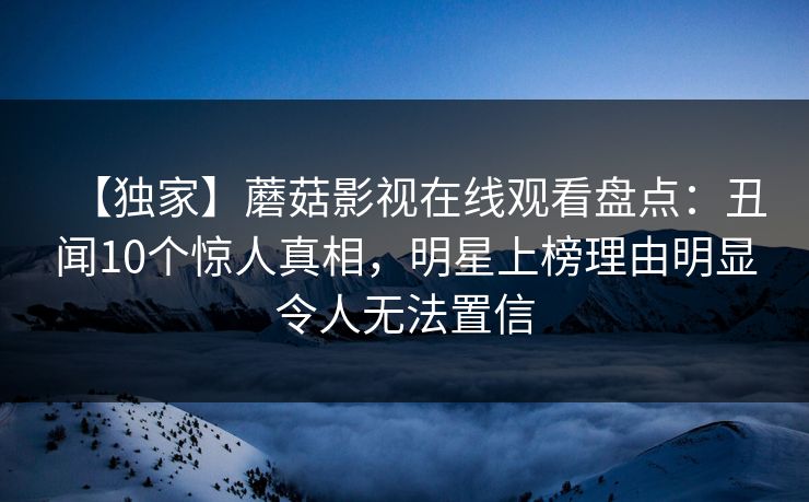 【独家】蘑菇影视在线观看盘点：丑闻10个惊人真相，明星上榜理由明显令人无法置信