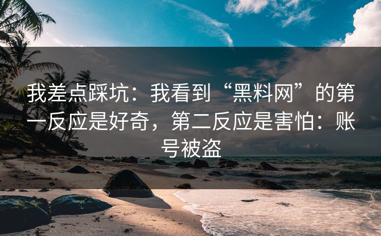 我差点踩坑：我看到“黑料网”的第一反应是好奇，第二反应是害怕：账号被盗