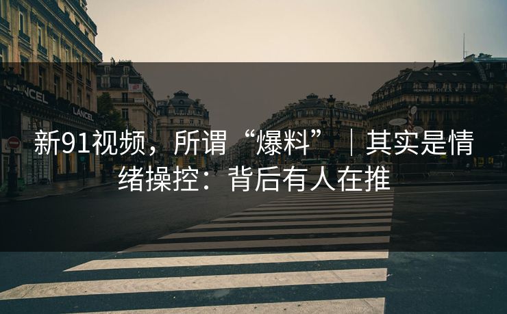 新91视频，所谓“爆料”｜其实是情绪操控：背后有人在推