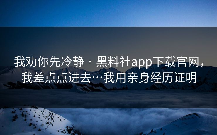 我劝你先冷静 · 黑料社app下载官网，我差点点进去…我用亲身经历证明