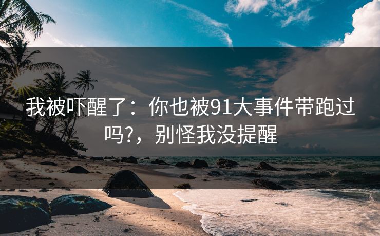 我被吓醒了：你也被91大事件带跑过吗?，别怪我没提醒