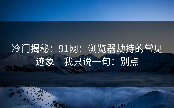 冷门揭秘：91网：浏览器劫持的常见迹象｜我只说一句：别点