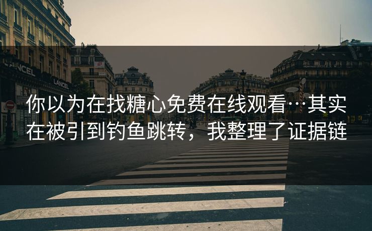 你以为在找糖心免费在线观看…其实在被引到钓鱼跳转，我整理了证据链