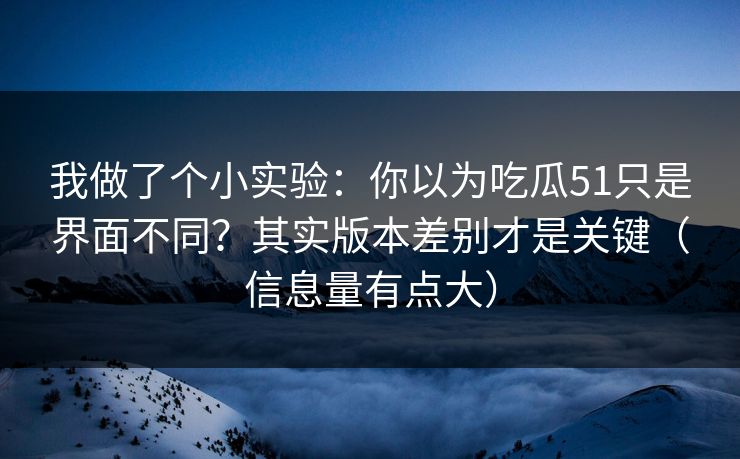 我做了个小实验：你以为吃瓜51只是界面不同？其实版本差别才是关键（信息量有点大）