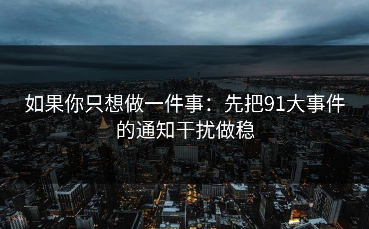 如果你只想做一件事：先把91大事件的通知干扰做稳