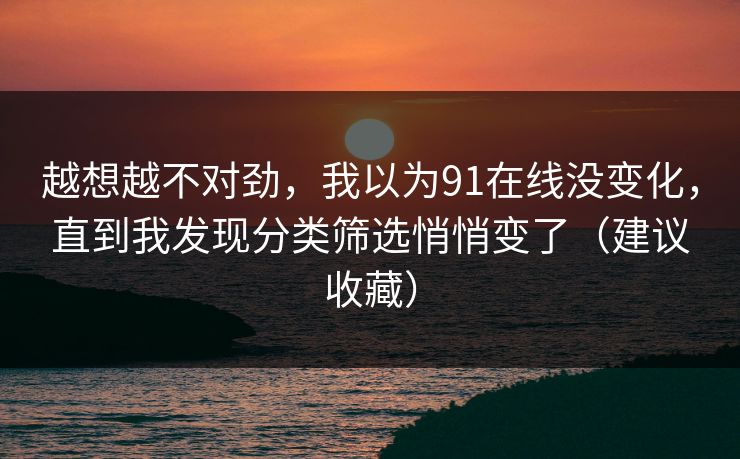 越想越不对劲，我以为91在线没变化，直到我发现分类筛选悄悄变了（建议收藏）