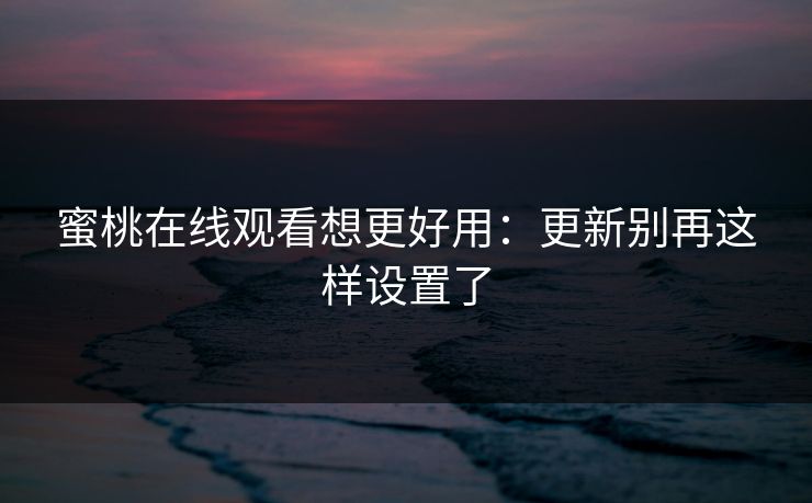 蜜桃在线观看想更好用：更新别再这样设置了