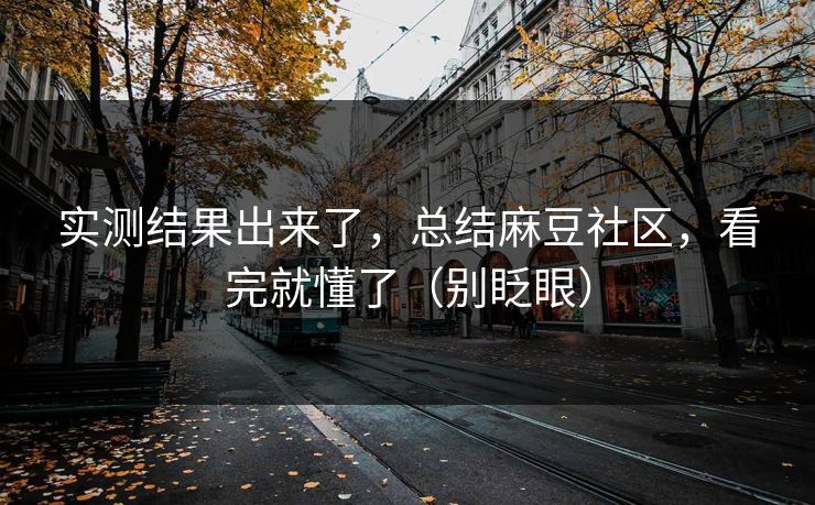 实测结果出来了，总结麻豆社区，看完就懂了（别眨眼）