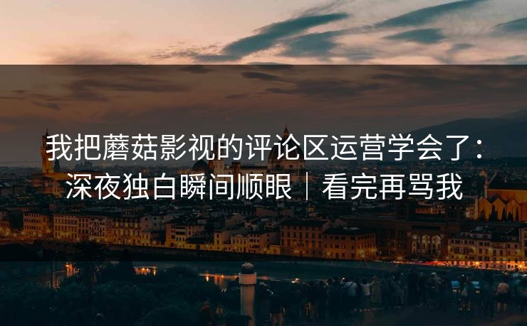 我把蘑菇影视的评论区运营学会了：深夜独白瞬间顺眼｜看完再骂我
