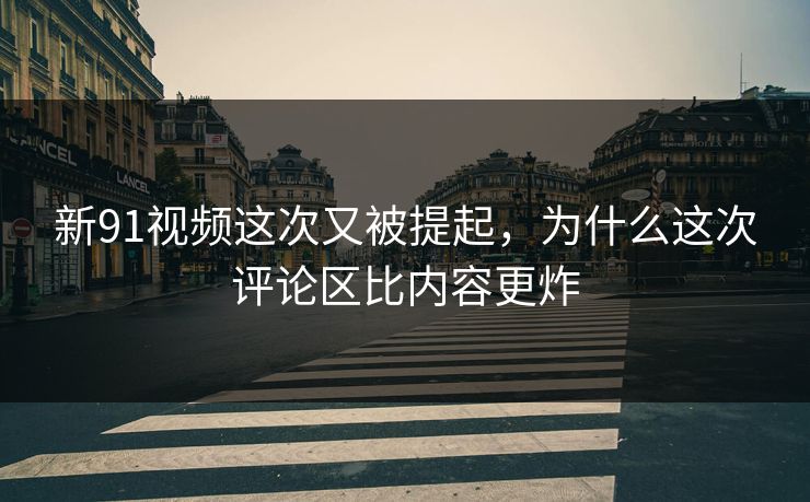 新91视频这次又被提起，为什么这次评论区比内容更炸