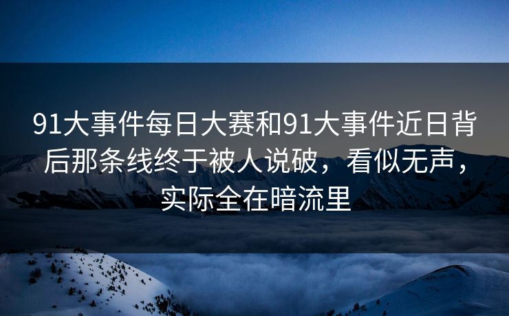 91大事件每日大赛和91大事件近日背后那条线终于被人说破，看似无声，实际全在暗流里