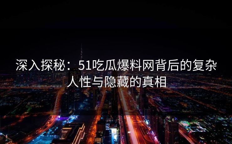 深入探秘:51吃瓜爆料网背后的复杂人性与隐藏的真相
