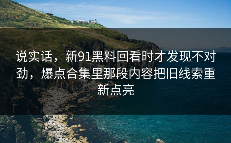 说实话,新91黑料回看时才发现不对劲,爆点合集里那段内容把旧线索重新点亮