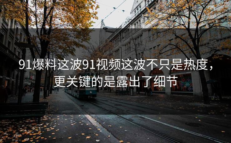91爆料这波91视频这波不只是热度,更关键的是露出了细节