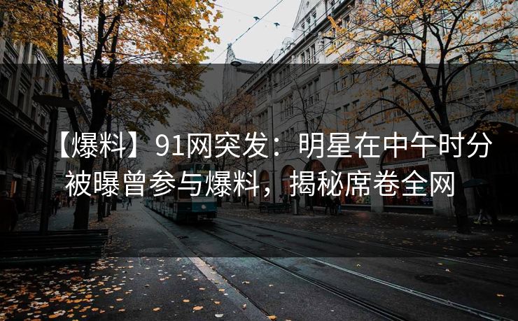 【爆料】91网突发:明星在中午时分被曝曾参与爆料,揭秘席卷全网