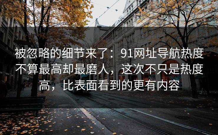 被忽略的细节来了:91网址导航热度不算最高却最磨人,这次不只是热度高,比表面看到的更有内容