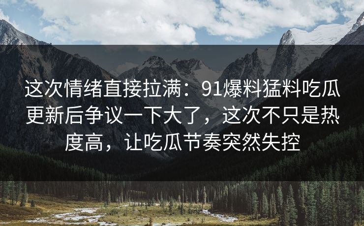 这次情绪直接拉满:91爆料猛料吃瓜更新后争议一下大了,这次不只是热度高,让吃瓜节奏突然失控