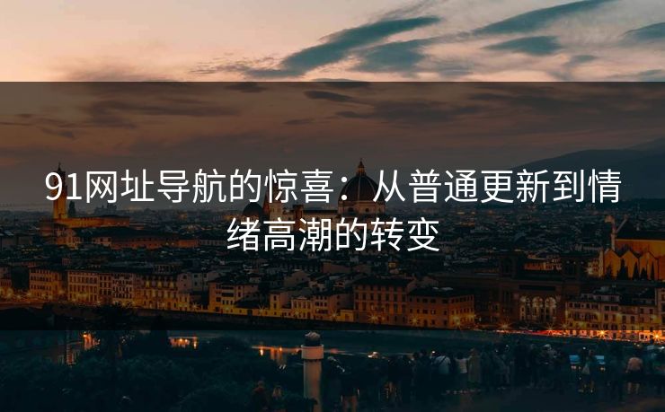 91网址导航的惊喜:从普通更新到情绪高潮的转变